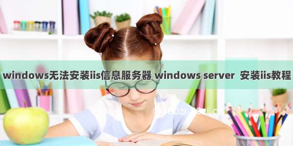 windows无法安装iis信息服务器 windows server  安装iis教程