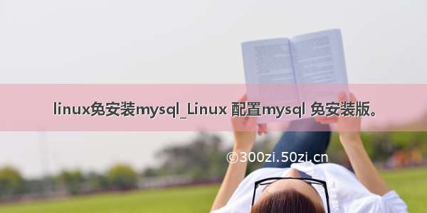 linux免安装mysql_Linux 配置mysql 免安装版。