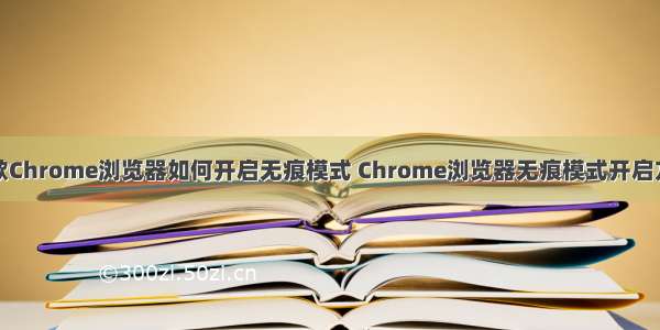 谷歌Chrome浏览器如何开启无痕模式 Chrome浏览器无痕模式开启方法