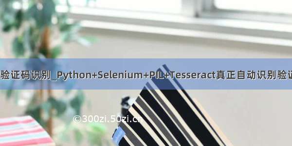 python selenium 验证码识别_Python+Selenium+PIL+Tesseract真正自动识别验证码进行一键登录...