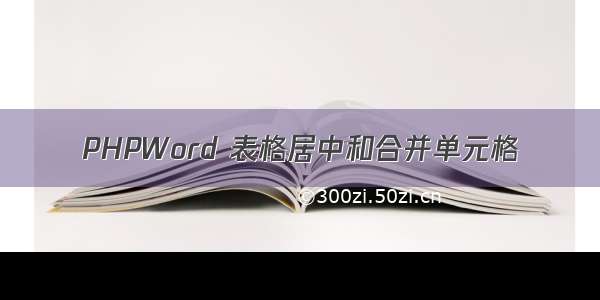 PHPWord 表格居中和合并单元格