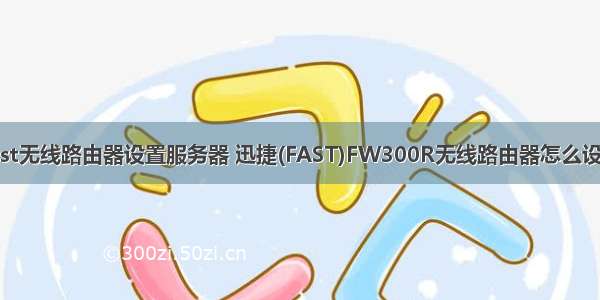 fast无线路由器设置服务器 迅捷(FAST)FW300R无线路由器怎么设置