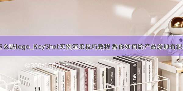 keyshot怎么贴logo_KeyShot实例渲染技巧教程 教你如何给产品添加有织纹的Logo