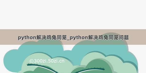 python解决鸡兔同笼_python解决鸡兔同笼问题