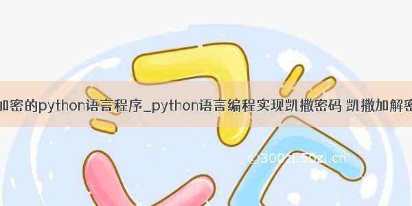 凯撒加密的python语言程序_python语言编程实现凯撒密码 凯撒加解密算法