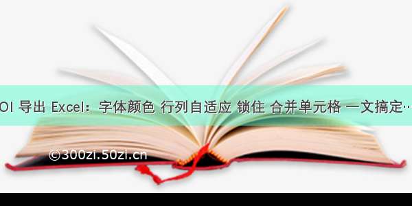 POI 导出 Excel：字体颜色 行列自适应 锁住 合并单元格 一文搞定……