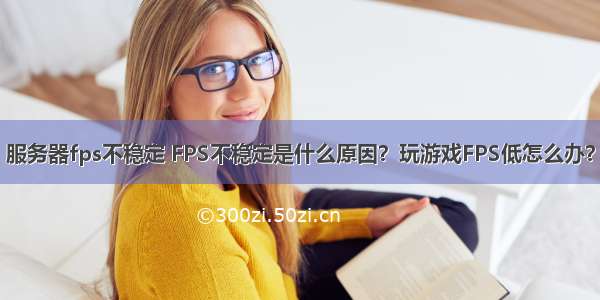 服务器fps不稳定 FPS不稳定是什么原因？玩游戏FPS低怎么办？