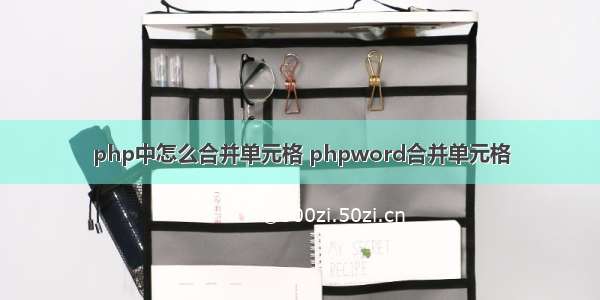 php中怎么合并单元格 phpword合并单元格