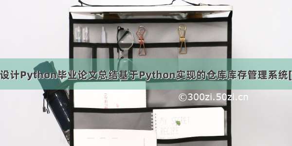 计算机毕业设计Python毕业论文总结基于Python实现的仓库库存管理系统[包运行成功]