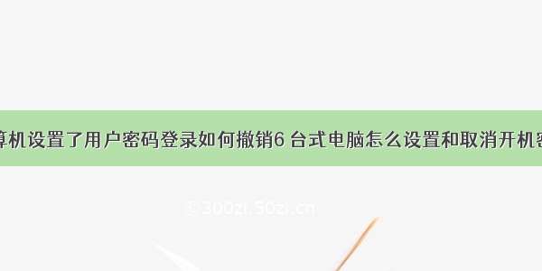 计算机设置了用户密码登录如何撤销6 台式电脑怎么设置和取消开机密码