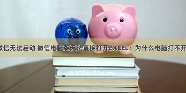 计算机中的微信无法启动 微信电脑版无法直接打开EXCEL：为什么电脑打不开excel表格...