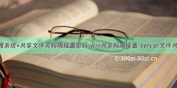 服务器系统+共享文件夹权限设置密码 win共享权限设置 server文件共享权