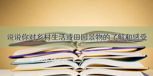 说说你对乡村生活或田园景物的了解和感受