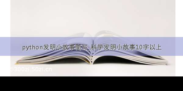 python发明小故事简写_科学发明小故事10字以上