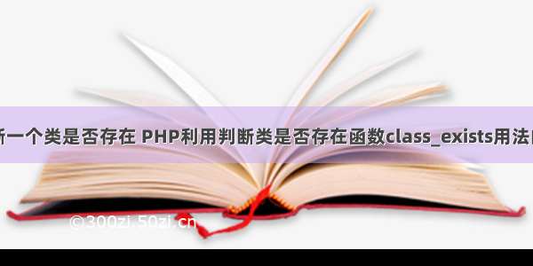 php如何判断一个类是否存在 PHP利用判断类是否存在函数class_exists用法的简单示例...