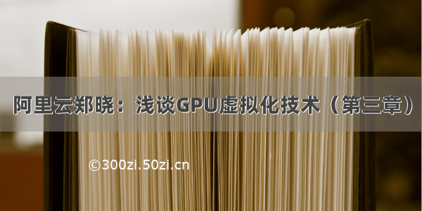 阿里云郑晓：浅谈GPU虚拟化技术（第三章）