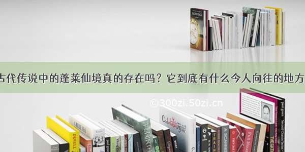 古代传说中的蓬莱仙境真的存在吗？它到底有什么今人向往的地方？