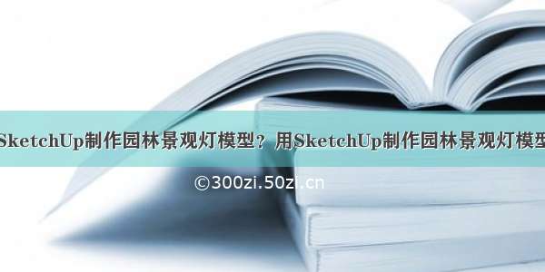 如何用SketchUp制作园林景观灯模型？用SketchUp制作园林景观灯模型的方法