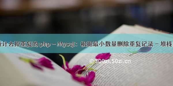 php mysql统计去掉重复的 php - Mysql：根据最小数量删除重复记录 - 堆栈内存溢出...