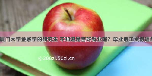 我想考厦门大学金融学的研究生 不知道是否好就业呢？毕业后工资待遇怎么样？