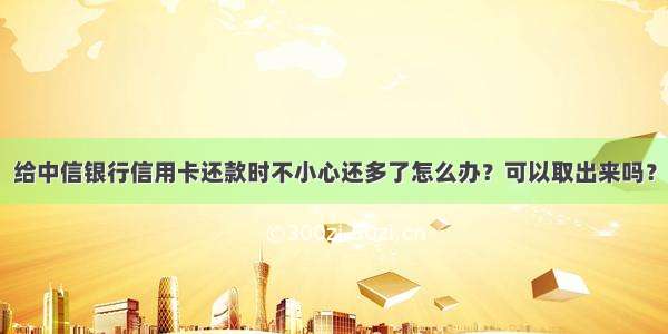 给中信银行信用卡还款时不小心还多了怎么办？可以取出来吗？