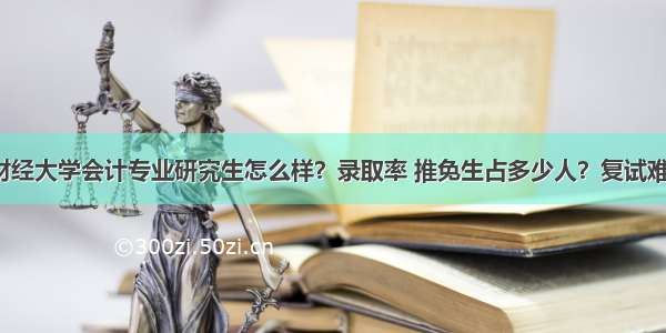 南京财经大学会计专业研究生怎么样？录取率 推免生占多少人？复试难不难？