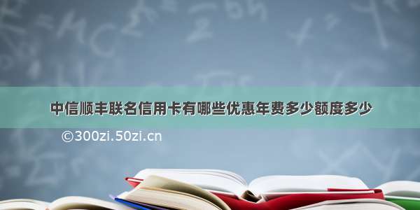 中信顺丰联名信用卡有哪些优惠年费多少额度多少