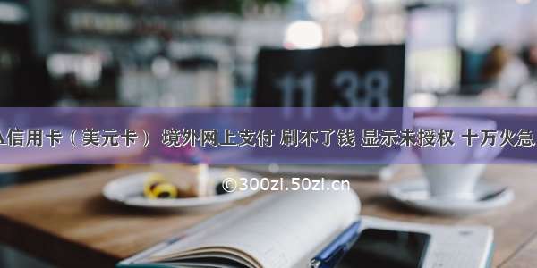 建行VISA信用卡（美元卡） 境外网上支付 刷不了钱 显示未授权 十万火急 是要刷押