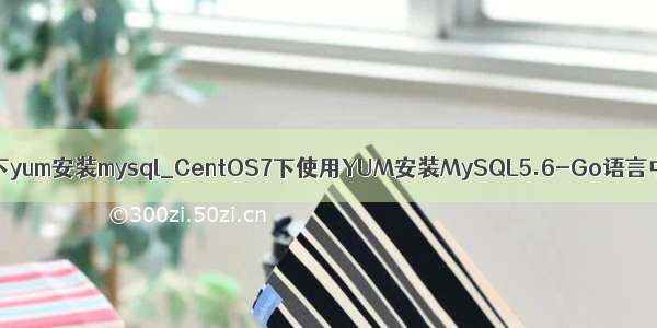 centos7下yum安装mysql_CentOS7下使用YUM安装MySQL5.6-Go语言中文社区