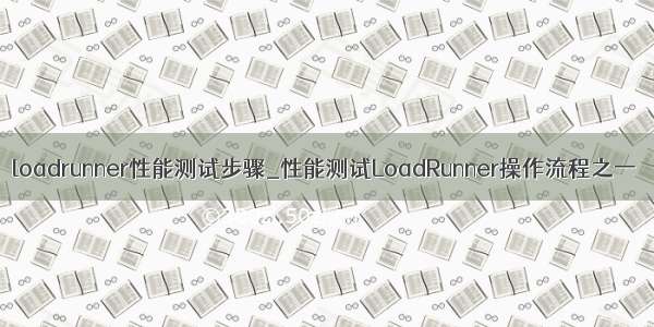 loadrunner性能测试步骤_性能测试LoadRunner操作流程之一