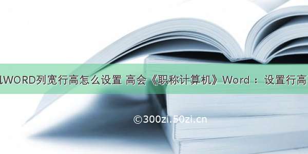 计算机WORD列宽行高怎么设置 高会《职称计算机》Word ：设置行高和列宽