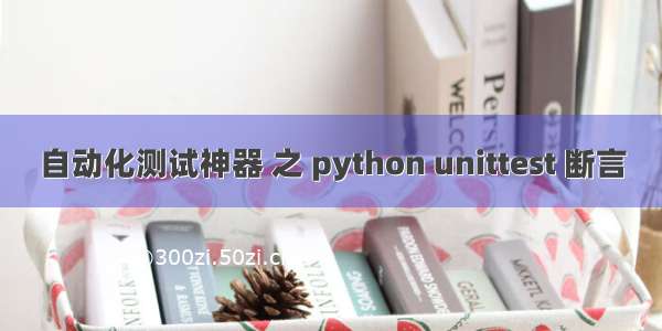 自动化测试神器 之 python unittest 断言