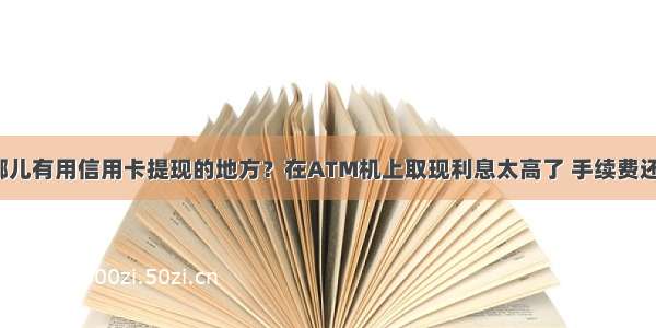 合肥哪儿有用信用卡提现的地方？在ATM机上取现利息太高了 手续费还超贵。