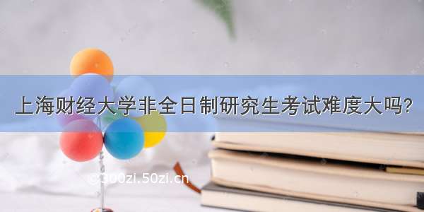 上海财经大学非全日制研究生考试难度大吗?