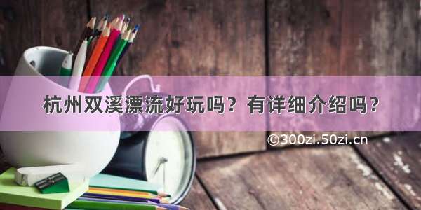 杭州双溪漂流好玩吗？有详细介绍吗？