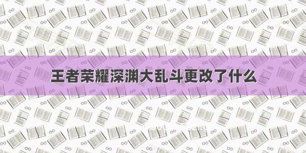 王者荣耀深渊大乱斗更改了什么