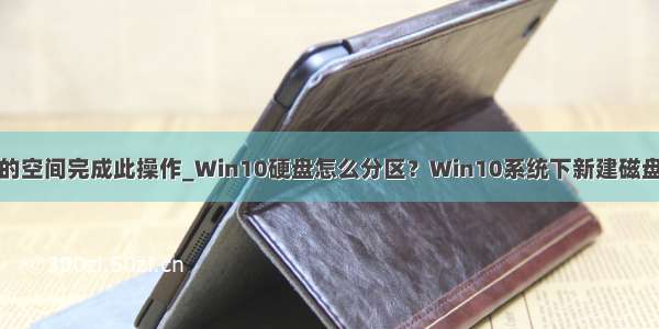 磁盘上没有足够的空间完成此操作_Win10硬盘怎么分区？Win10系统下新建磁盘分区图解教程...