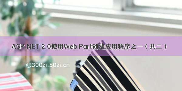 ASP.NET 2.0使用Web Part创建应用程序之一（共二）