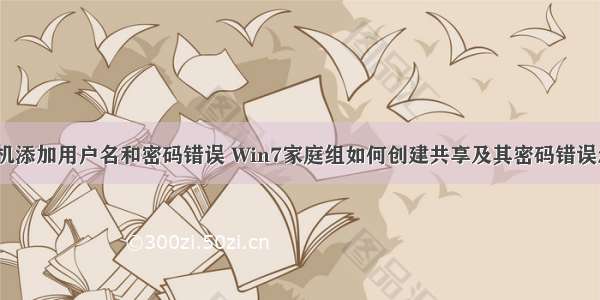 win7计算机添加用户名和密码错误 Win7家庭组如何创建共享及其密码错误怎么办？...