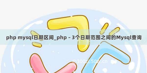 php mysql日期区间_php – 3个日期范围之间的Mysql查询