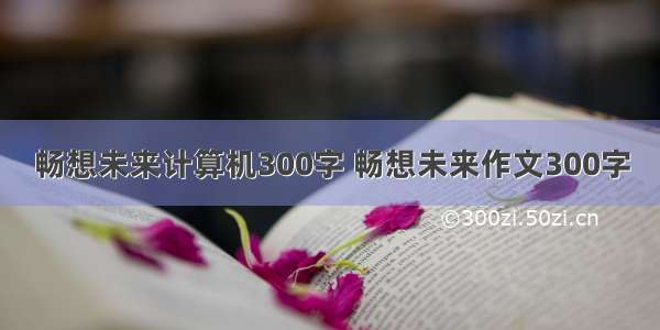 畅想未来计算机300字 畅想未来作文300字