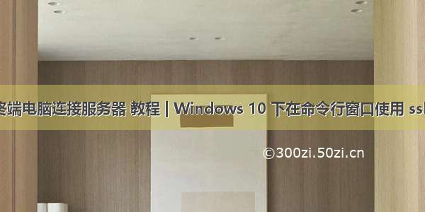 win10如何与终端电脑连接服务器 教程 | Windows 10 下在命令行窗口使用 ssh 连接服务器...