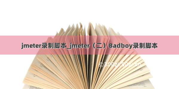 jmeter录制脚本_jmeter（二）Badboy录制脚本