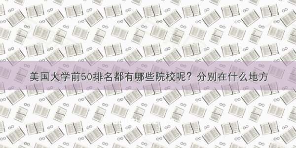 美国大学前50排名都有哪些院校呢？分别在什么地方