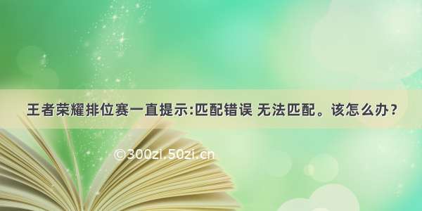 王者荣耀排位赛一直提示:匹配错误 无法匹配。该怎么办？