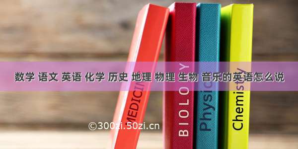 数学 语文 英语 化学 历史 地理 物理 生物 音乐的英语怎么说