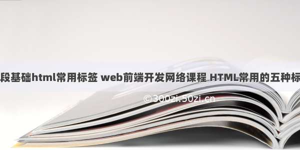 前段基础html常用标签 web前端开发网络课程 HTML常用的五种标签