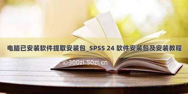 电脑已安装软件提取安装包_SPSS 24 软件安装包及安装教程