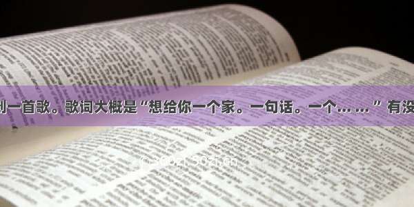 在电台听到一首歌。歌词大概是“想给你一个家。一句话。一个... ... ” 有没有知道的。