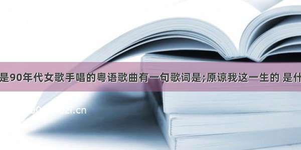 应该是90年代女歌手唱的粤语歌曲有一句歌词是;原谅我这一生的 是什么歌